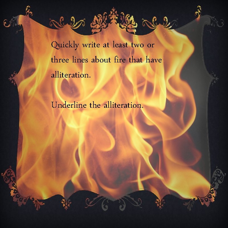 Quickly write at least two or three lines about fire that have alliteration. Underline