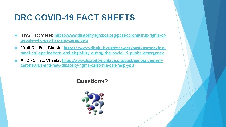 DRC COVID-19 FACT SHEETS IHSS Fact Sheet: https: //www. disabilityrightsca. org/post/coronavirus-rights-ofpeople-who-get-ihss-and-caregivers Medi-Cal Fact Sheets: