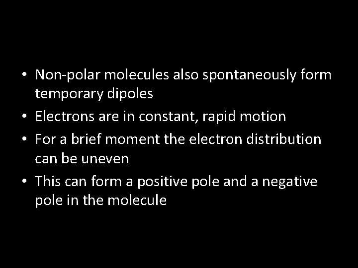 • Non-polar molecules also spontaneously form temporary dipoles • Electrons are in constant,