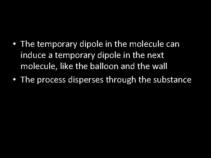  • The temporary dipole in the molecule can induce a temporary dipole in