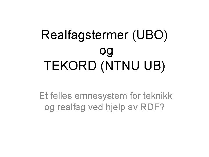 Realfagstermer (UBO) og TEKORD (NTNU UB) Et felles emnesystem for teknikk og realfag ved