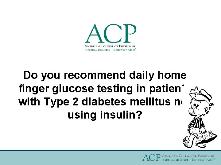 Do you recommend daily home finger glucose testing in patients with Type 2 diabetes