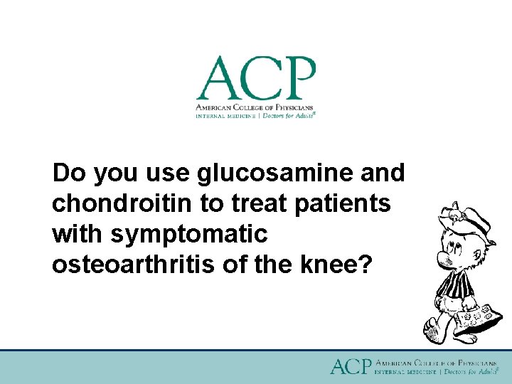 Do you use glucosamine and chondroitin to treat patients with symptomatic osteoarthritis of the