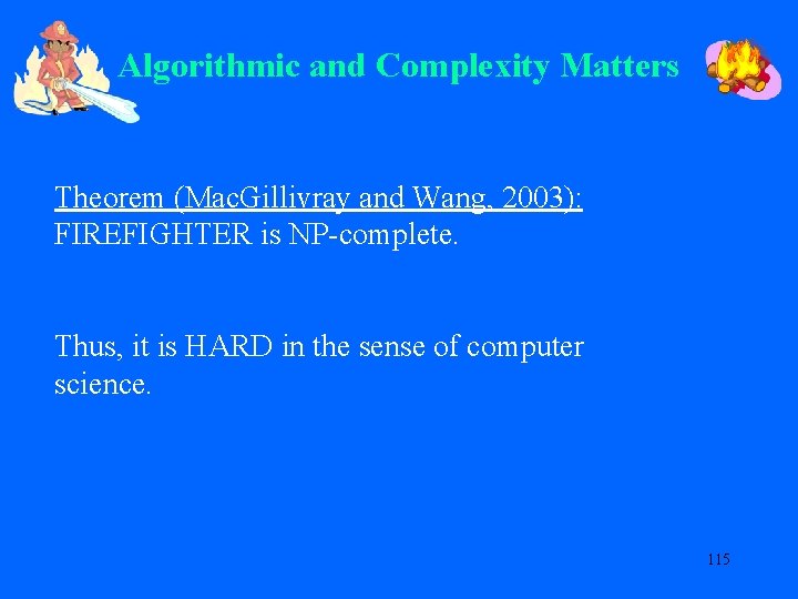 Algorithmic and Complexity Matters Theorem (Mac. Gillivray and Wang, 2003): FIREFIGHTER is NP-complete. Thus,