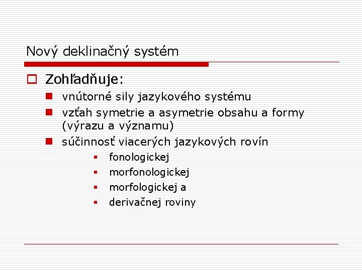 Nový deklinačný systém o Zohľadňuje: n vnútorné sily jazykového systému n vzťah symetrie a