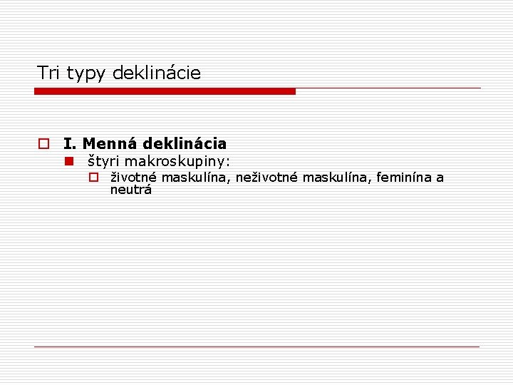 Tri typy deklinácie o I. Menná deklinácia n štyri makroskupiny: o životné maskulína, neživotné