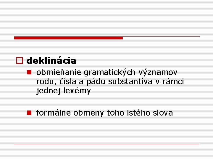 o deklinácia n obmieňanie gramatických významov rodu, čísla a pádu substantíva v rámci jednej