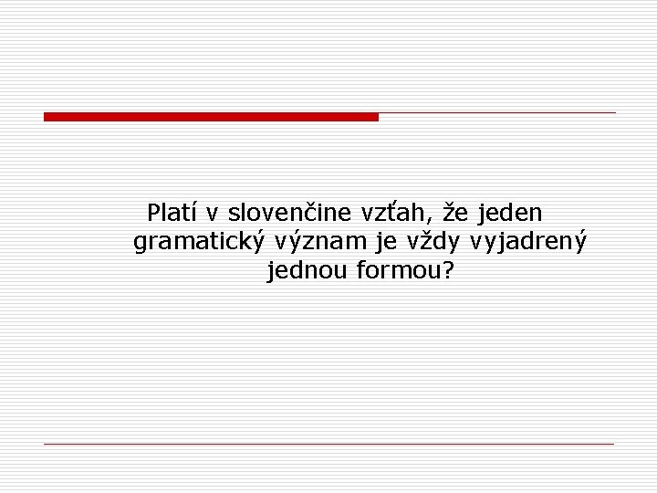 Platí v slovenčine vzťah, že jeden gramatický význam je vždy vyjadrený jednou formou? 