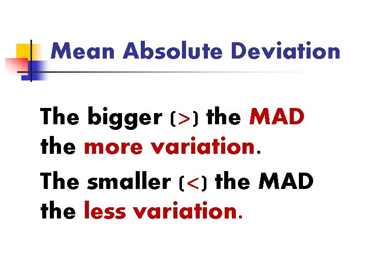 Mean Absolute Deviation The bigger (>) the MAD the more variation. The smaller (<)