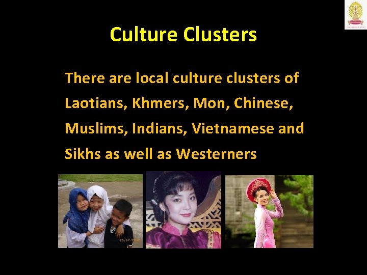 Culture Clusters There are local culture clusters of Laotians, Khmers, Mon, Chinese, Muslims, Indians,