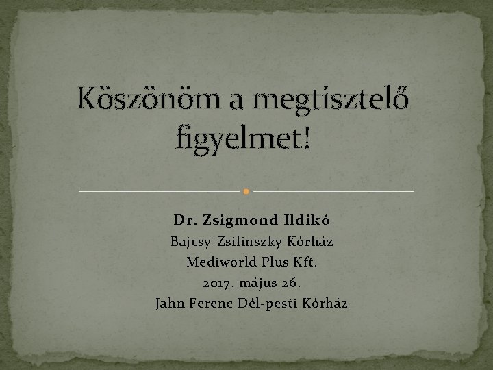 Köszönöm a megtisztelő figyelmet! Dr. Zsigmond Ildikó Bajcsy-Zsilinszky Kórház Mediworld Plus Kft. 2017. május Köszönöm a megtisztelő figyelmet! Dr. Zsigmond Ildikó Bajcsy-Zsilinszky Kórház Mediworld Plus Kft. 2017. május