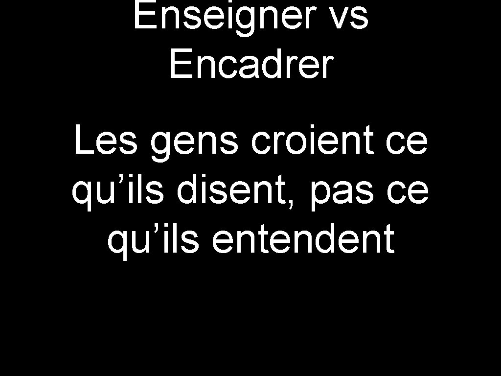 Enseigner vs Encadrer Les gens croient ce qu’ils disent, pas ce qu’ils entendent 