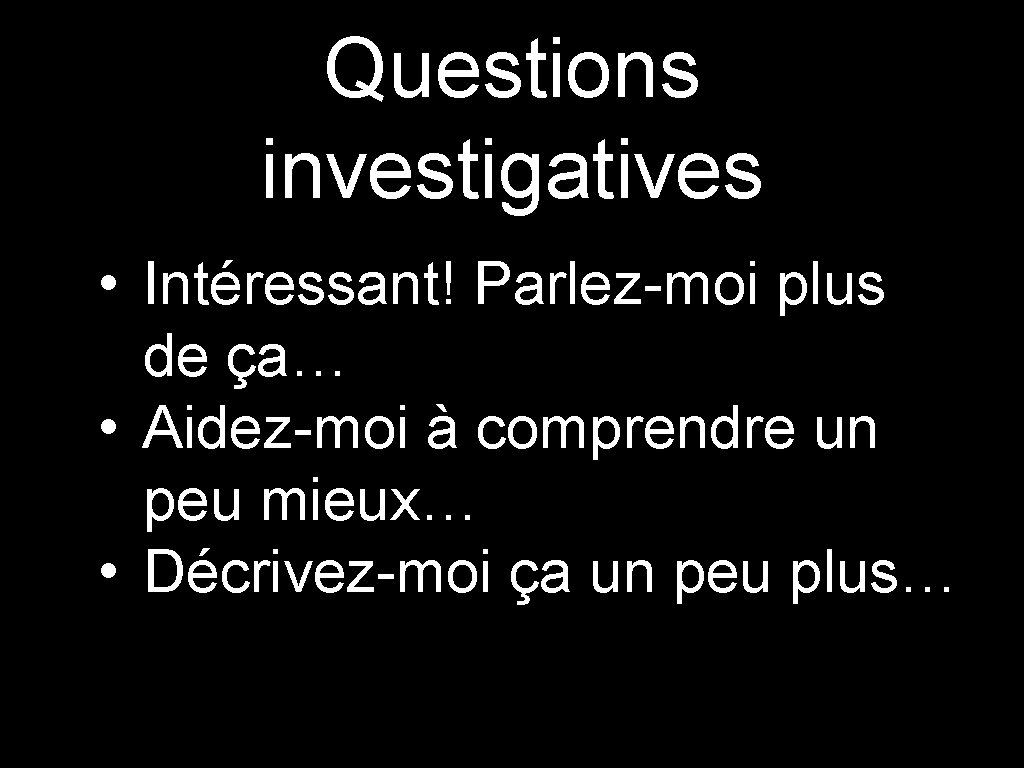 Questions investigatives • Intéressant! Parlez-moi plus de ça… • Aidez-moi à comprendre un peu