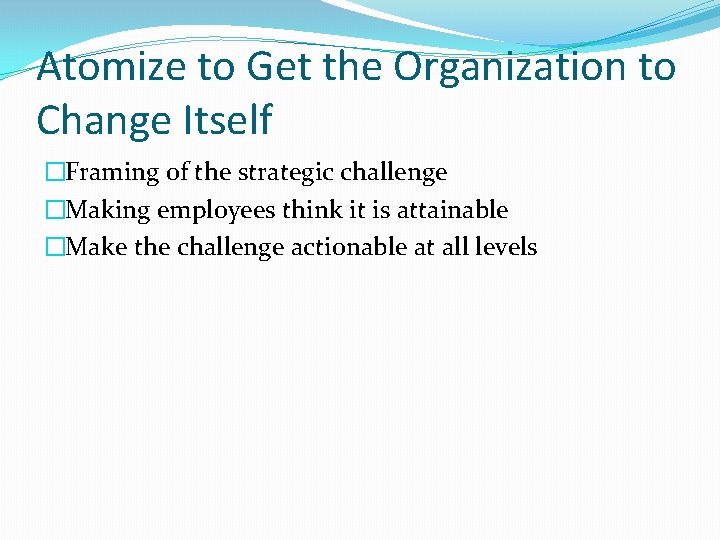 Atomize to Get the Organization to Change Itself �Framing of the strategic challenge �Making