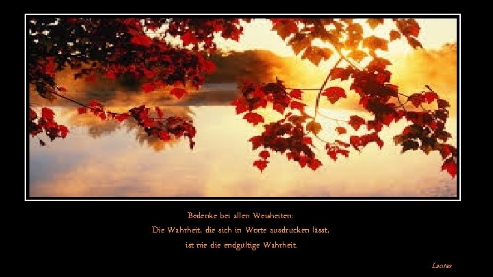 Bedenke bei allen Weisheiten: Die Wahrheit, die sich in Worte ausdrücken lässt, ist nie