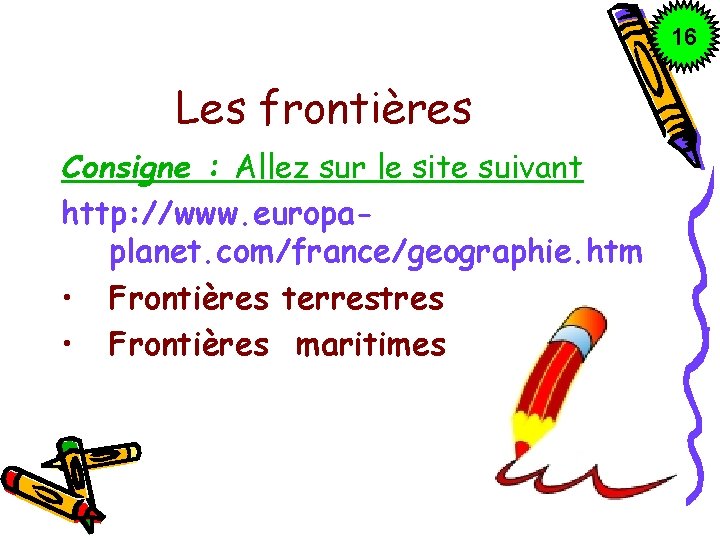 16 Les frontières Consigne : Allez sur le site suivant http: //www. europaplanet. com/france/geographie.