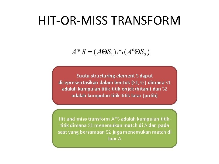 HIT-OR-MISS TRANSFORM Suatu structuring element S dapat direpresentasikan dalam bentuk (S 1, S 2)