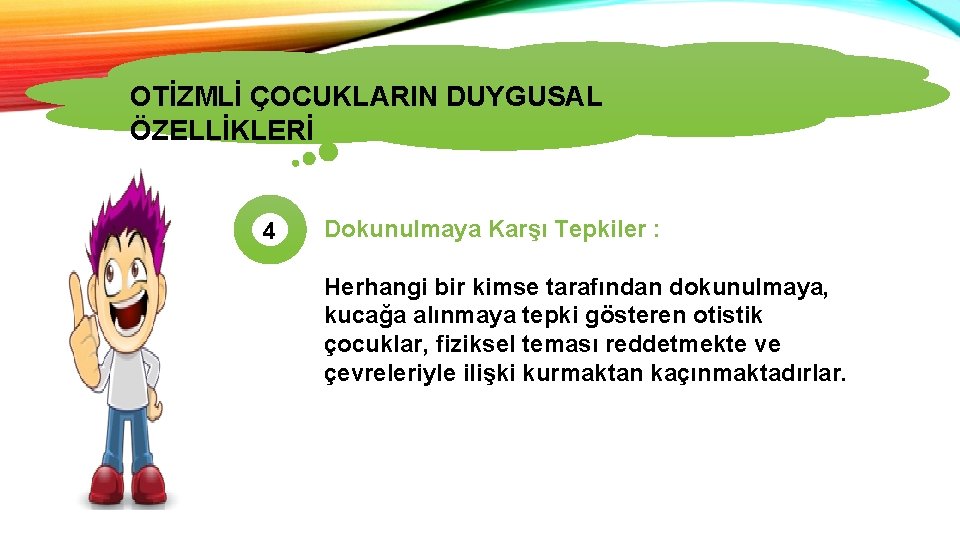 OTİZMLİ ÇOCUKLARIN DUYGUSAL ÖZELLİKLERİ 4 Dokunulmaya Karşı Tepkiler : Herhangi bir kimse tarafından dokunulmaya,