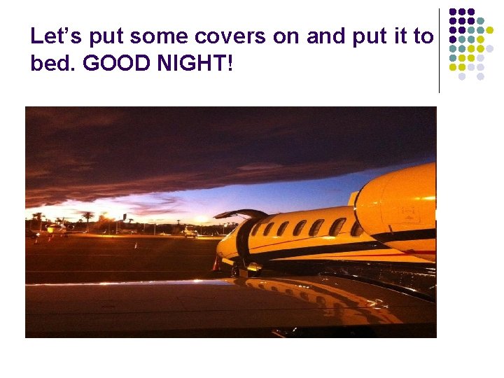 Let’s put some covers on and put it to bed. GOOD NIGHT! 