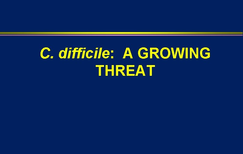 C. difficile: A GROWING THREAT 