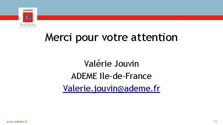 Merci pour votre attention Valérie Jouvin ADEME Ile-de-France Valerie. jouvin@ademe. fr www. ademe. fr