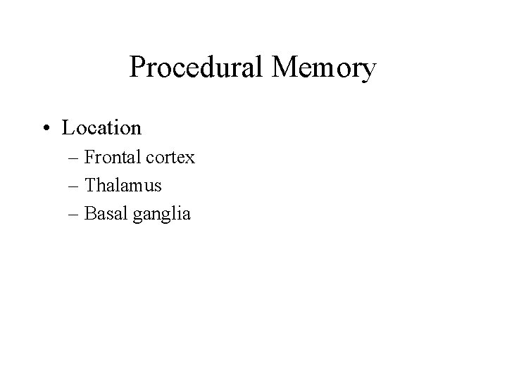 Procedural Memory • Location – Frontal cortex – Thalamus – Basal ganglia 