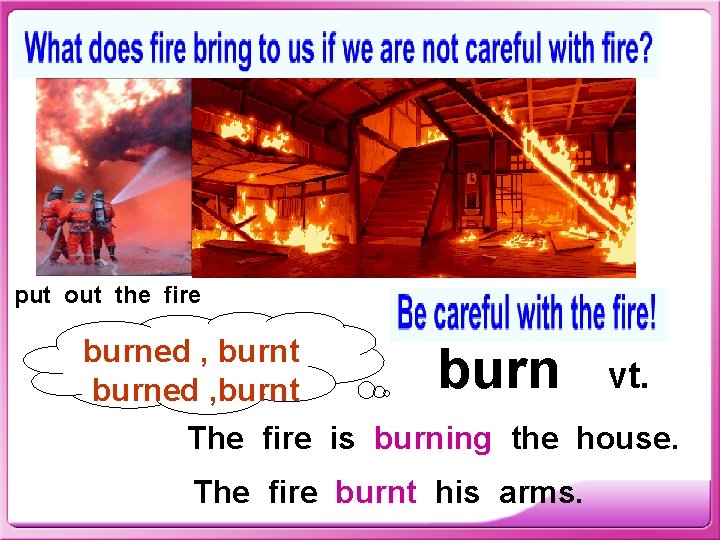 put out the fire burned , burnt burn vt. The fire is burning the
