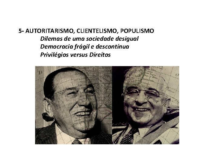 5 - AUTORITARISMO, CLIENTELISMO, POPULISMO Dilemas de uma sociedade desigual Democracia frágil e descontínua