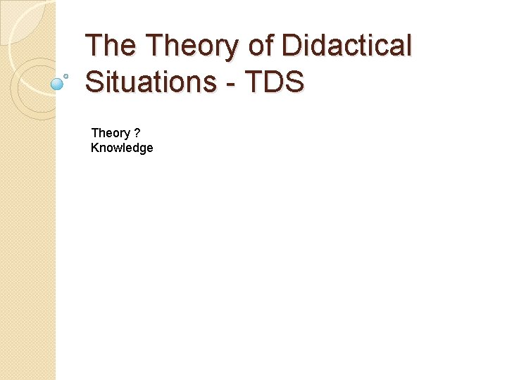 The Theory of Didactical Situations - TDS Theory ? Knowledge 