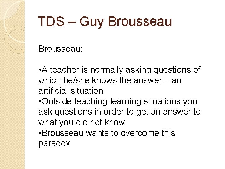 TDS – Guy Brousseau: • A teacher is normally asking questions of which he/she