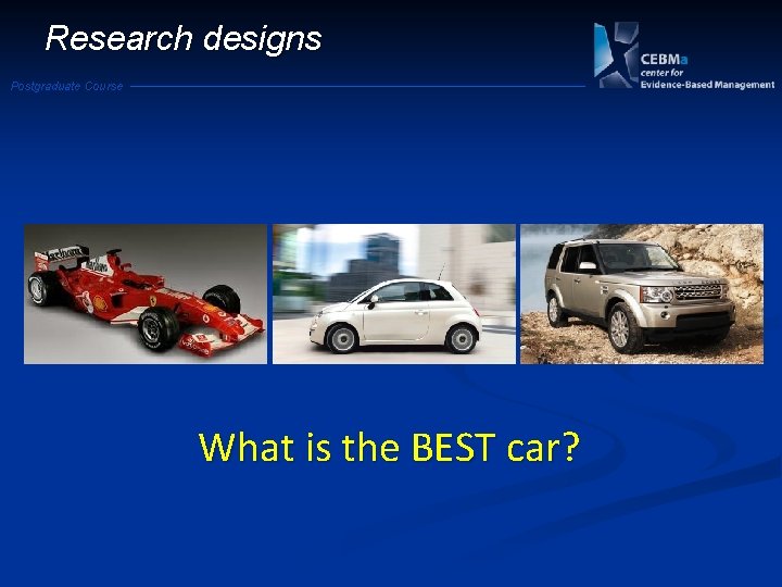 Research designs Postgraduate Course What is the BEST car? 