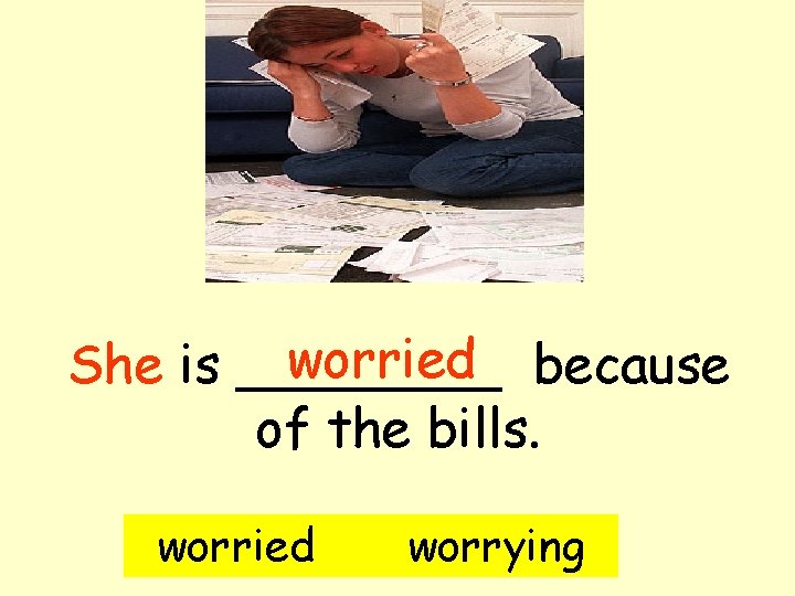 worried because She is ____ of the bills. worried worrying 