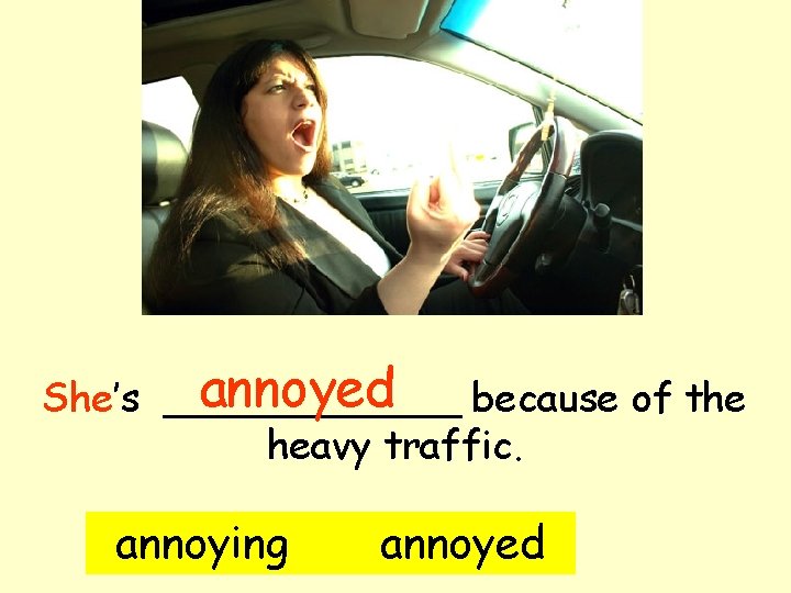 annoyed because of the She’s ______ heavy traffic. annoying annoyed 