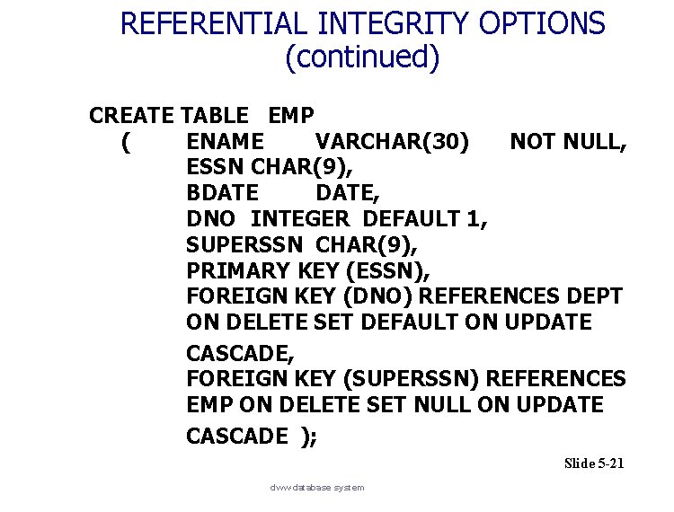 REFERENTIAL INTEGRITY OPTIONS (continued) CREATE TABLE EMP ( ENAME VARCHAR(30) NOT NULL, ESSN CHAR(9),