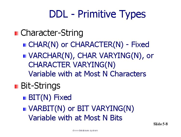 DDL - Primitive Types Character-String CHAR(N) or CHARACTER(N) - Fixed VARCHAR(N), CHAR VARYING(N), or