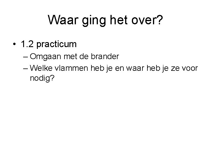 Waar ging het over? • 1. 2 practicum – Omgaan met de brander –