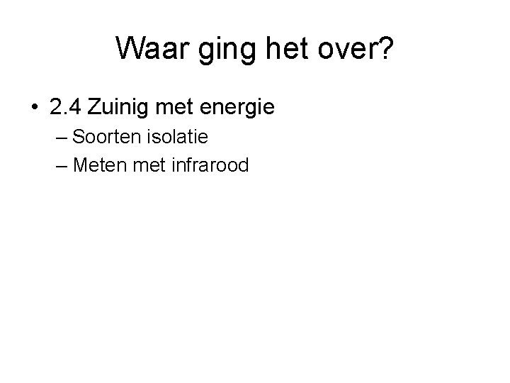 Waar ging het over? • 2. 4 Zuinig met energie – Soorten isolatie –