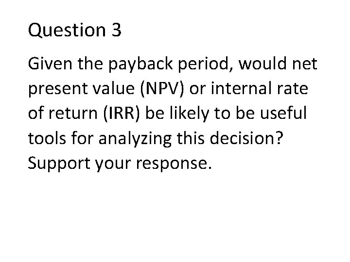 Question 3 Given the payback period, would net present value (NPV) or internal rate