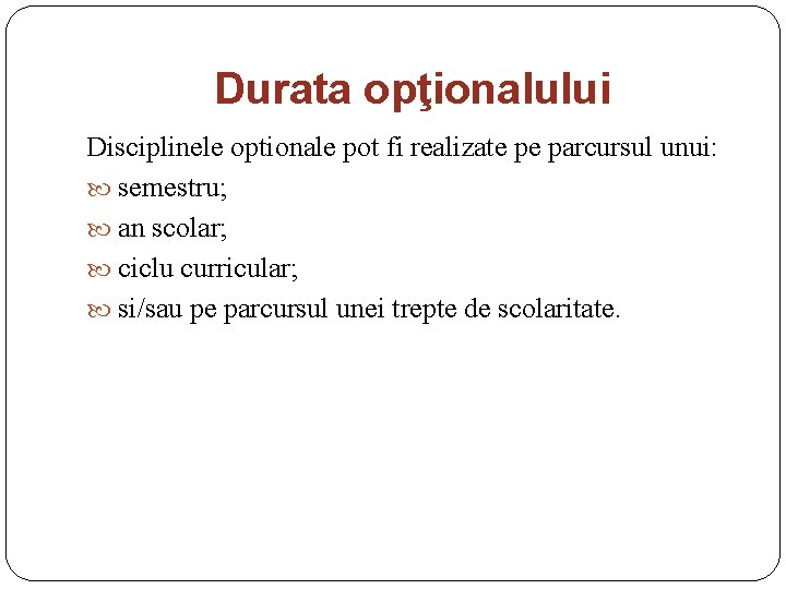 Durata opţionalului Disciplinele optionale pot fi realizate pe parcursul unui: semestru; an scolar; ciclu