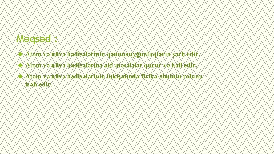 Məqsəd : Atom və nüvə hadisələrinin qanunauyğunluqların şərh edir. Atom və nüvə hadisələrinə aid