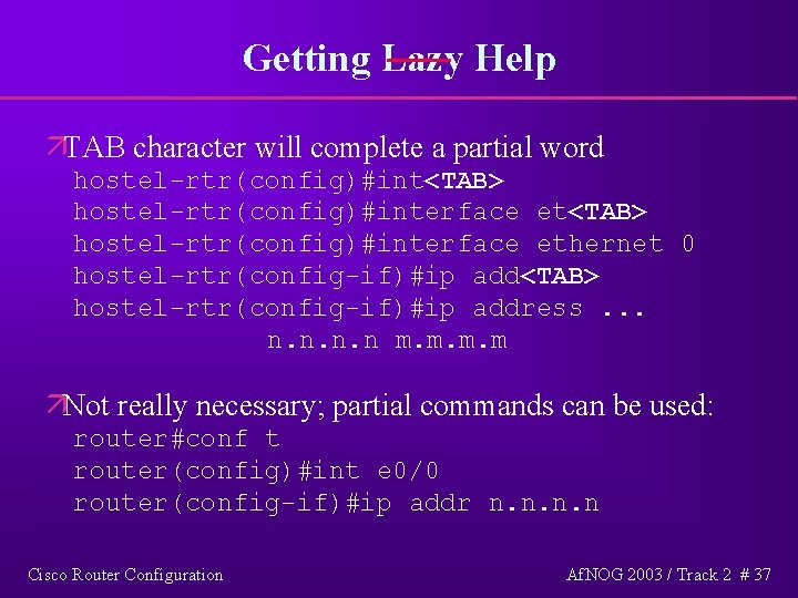 Getting Lazy Help äTAB character will complete a partial word hostel-rtr(config)#int<TAB> hostel-rtr(config)#interface ethernet 0