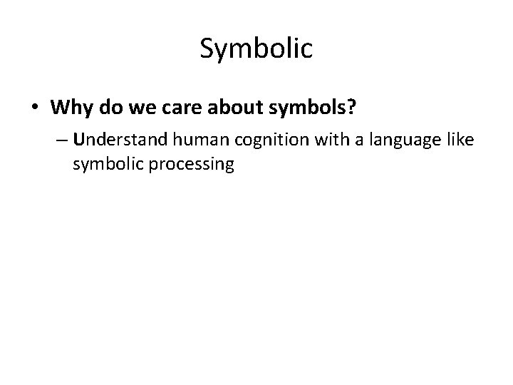 Symbolic • Why do we care about symbols? – Understand human cognition with a