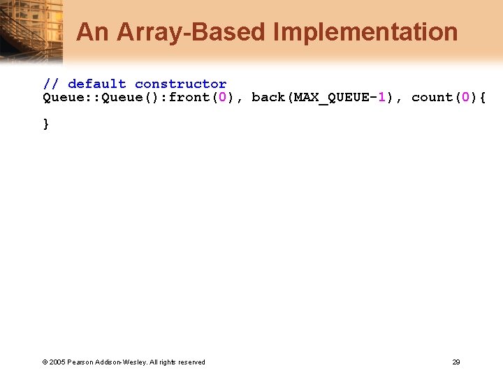 An Array-Based Implementation // default constructor Queue: : Queue(): front(0), back(MAX_QUEUE-1), count(0){ } ©