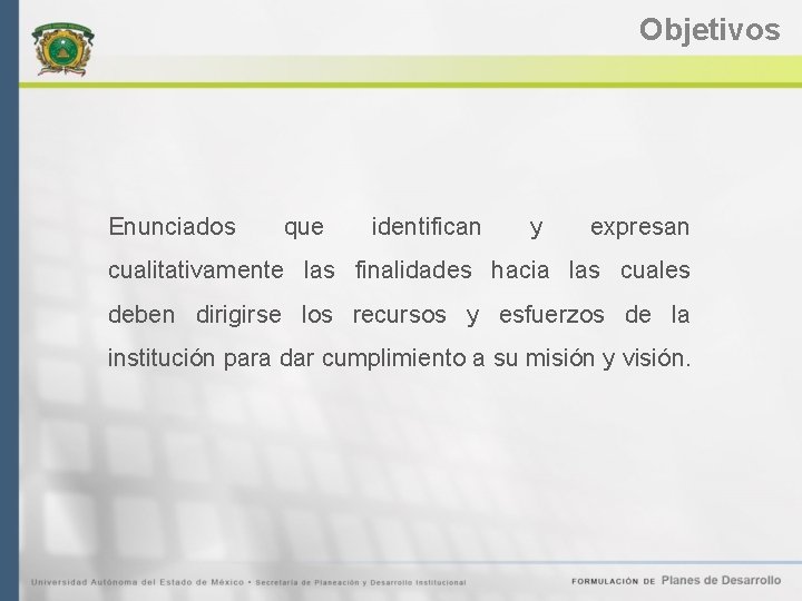 Objetivos Enunciados que identifican y expresan cualitativamente las finalidades hacia las cuales deben dirigirse