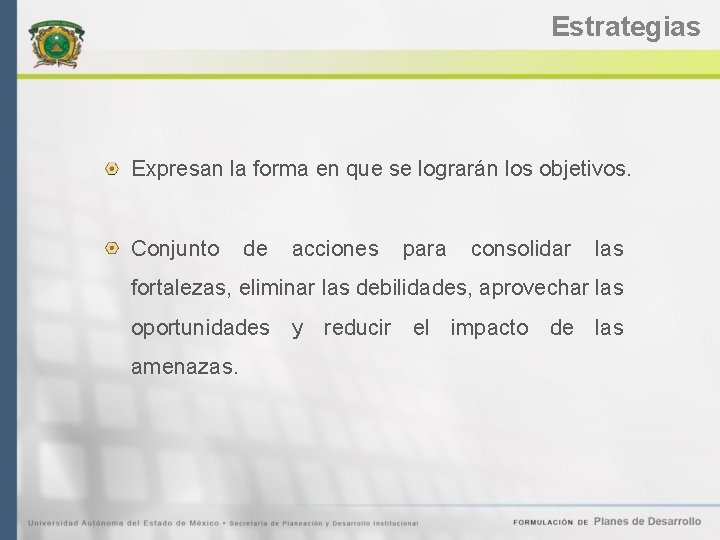 Estrategias Expresan la forma en que se lograrán los objetivos. Conjunto de acciones para