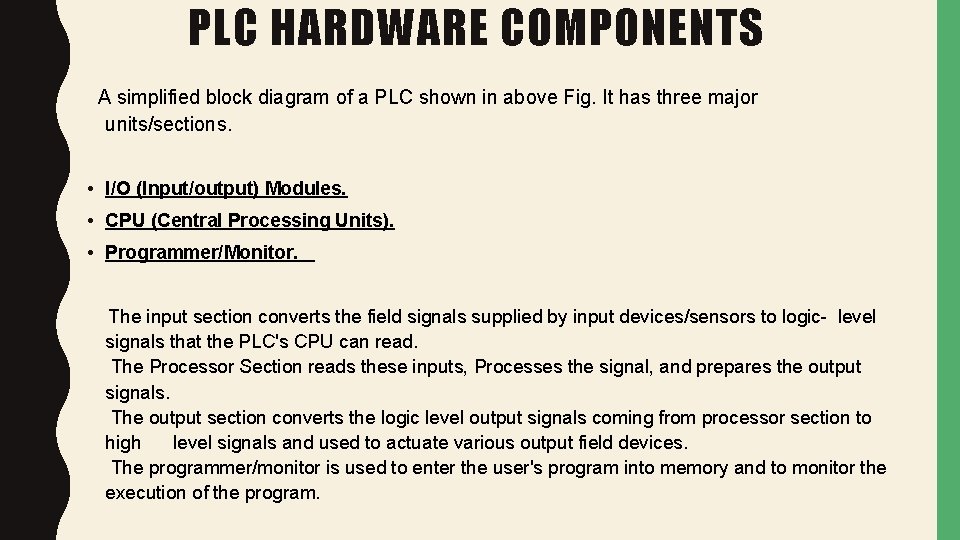 PLC HARDWARE COMPONENTS A simplified block diagram of a PLC shown in above Fig. PLC HARDWARE COMPONENTS A simplified block diagram of a PLC shown in above Fig.