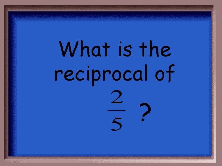 What is the reciprocal of ? 