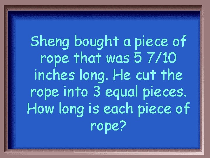 Sheng bought a piece of rope that was 5 7/10 inches long. He cut