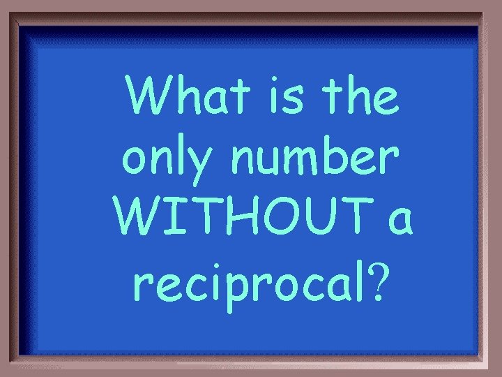 What is the only number WITHOUT a reciprocal? 