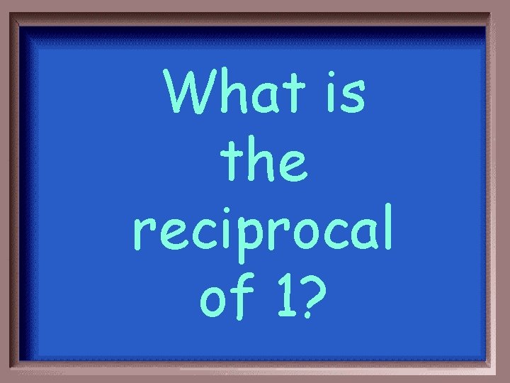 What is the reciprocal of 1? 